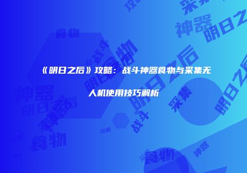 《明日之后》攻略：战斗神器食物与采集无人机使用技巧解析