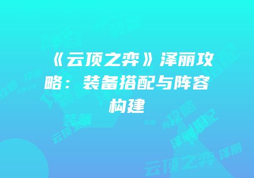 《云顶之弈》泽丽攻略：装备搭配与阵容构建