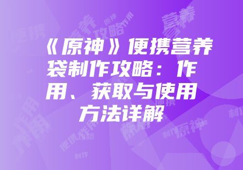 《原神》便携营养袋制作攻略：作用、获取与使用方法详解
