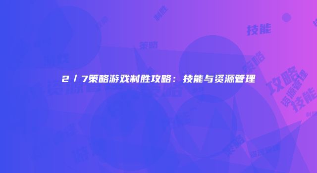 2／7策略游戏制胜攻略：技能与资源管理