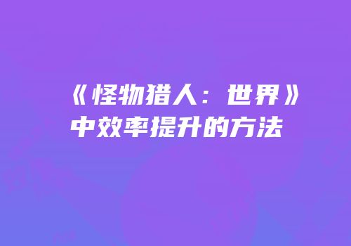 《怪物猎人：世界》中效率提升的方法