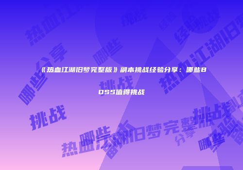 《热血江湖旧梦完整版》副本挑战经验分享：哪些BOSS值得挑战