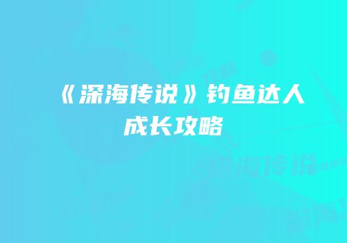 《深海传说》钓鱼达人成长攻略