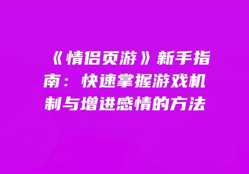 《情侣页游》新手指南：快速掌握游戏机制与增进感情的方法