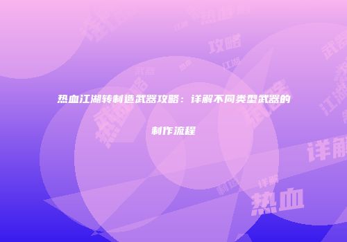 热血江湖转制造武器攻略：详解不同类型武器的制作流程