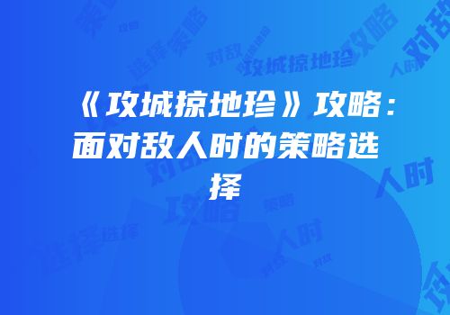 《攻城掠地珍》攻略：面对敌人时的策略选择