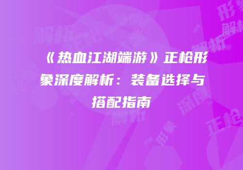 《热血江湖端游》正枪形象深度解析：装备选择与搭配指南