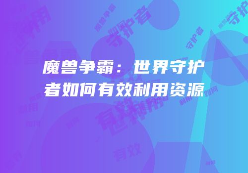 魔兽争霸:世界守护者如何有效利用资源