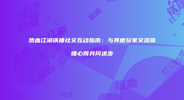 热血江湖铁锤社交互动指南：与其他玩家交流铁锤心得共同进步