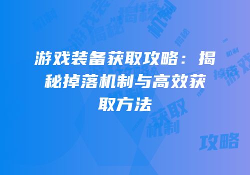游戏装备获取攻略：揭秘掉落机制与高效获取方法