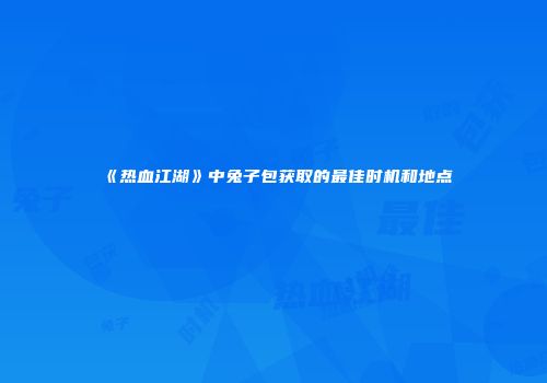 《热血江湖》中兔子包获取的最佳时机和地点