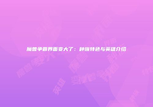魔兽争霸界面变大了：种族特色与英雄介绍