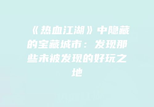 《热血江湖》中隐藏的宝藏城市：发现那些未被发现的好玩之地