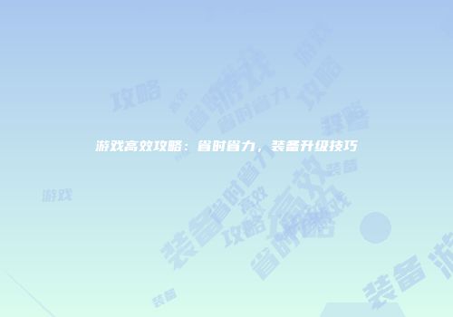 游戏高效攻略：省时省力，装备升级技巧
