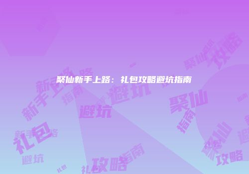 聚仙新手上路：礼包攻略避坑指南