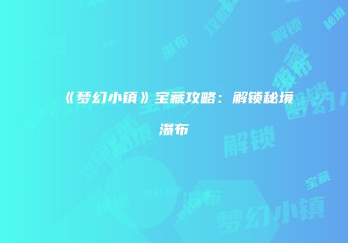 《梦幻小镇》宝藏攻略：解锁秘境瀑布