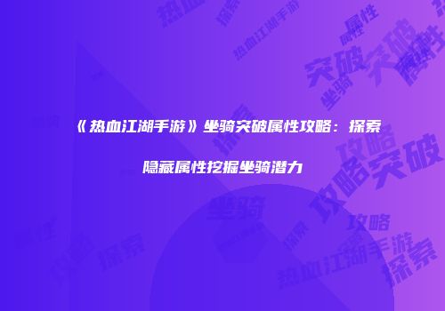 《热血江湖手游》坐骑突破属性攻略：探索隐藏属性挖掘坐骑潜力