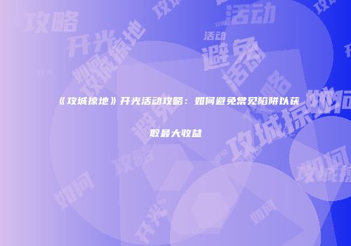 《攻城掠地》开光活动攻略：如何避免常见陷阱以获取最大收益