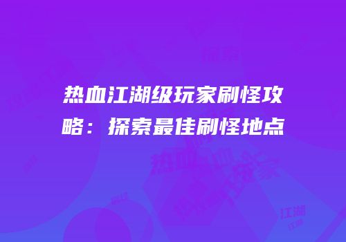 热血江湖级玩家刷怪攻略：探索最佳刷怪地点