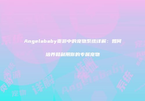 Angelababy页游中的宠物系统详解：如何培养和利用你的专属宠物
