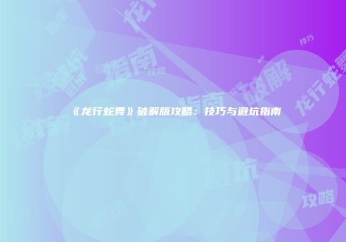 《龙行蛇舞》破解版攻略：技巧与避坑指南