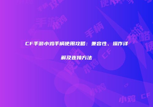CF手游小鸡手柄使用攻略：兼容性、操作详解及连接方法