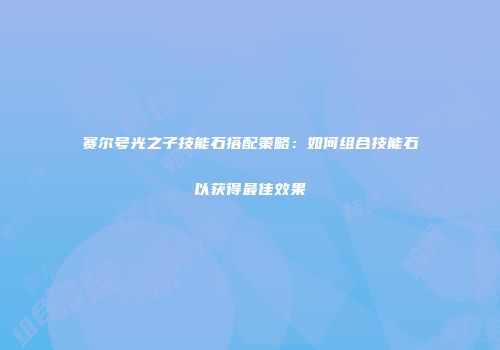 赛尔号光之子技能石搭配策略：如何组合技能石以获得最佳效果