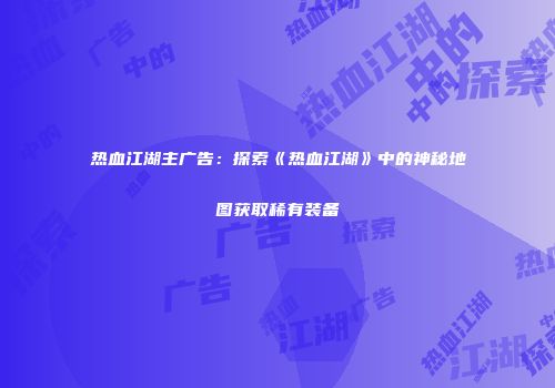 热血江湖主广告：探索《热血江湖》中的神秘地图获取稀有装备