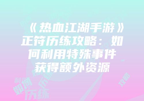 《热血江湖手游》正符历练攻略：如何利用特殊事件获得额外资源