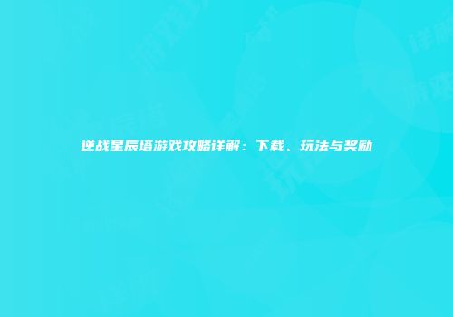 逆战星辰塔游戏攻略详解：下载、玩法与奖励