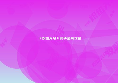 《炽焰天穹》新手至高攻略
