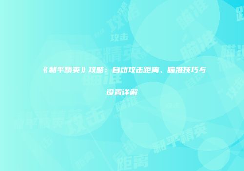 《和平精英》攻略：自动攻击距离、瞄准技巧与设置详解