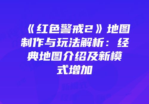 《红色警戒2》地图制作与玩法解析：经典地图介绍及新模式增加