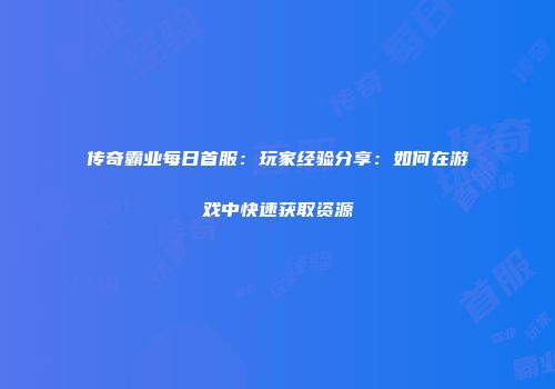 传奇霸业每日首服：玩家经验分享：如何在游戏中快速获取资源