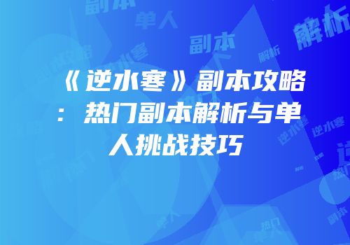 《逆水寒》副本攻略：热门副本解析与单人挑战技巧