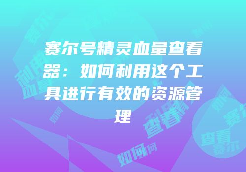 赛尔号精灵血量查看器：如何利用这个工具进行有效的资源管理