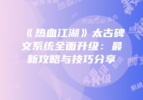 《热血江湖》太古碑文系统全面升级：最新攻略与技巧分享