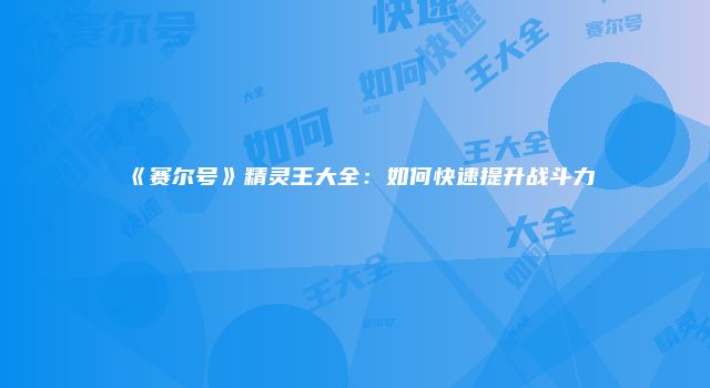 《赛尔号》精灵王大全:如何快速提升战斗力