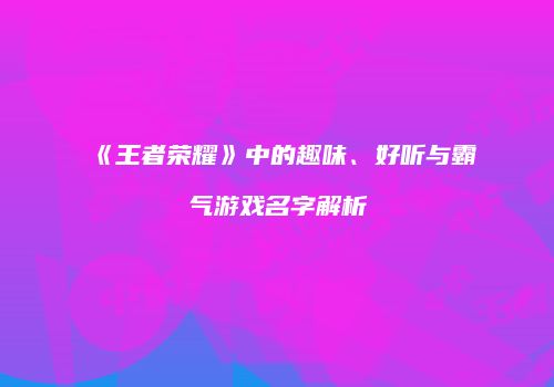 《王者荣耀》中的趣味、好听与霸气游戏名字解析