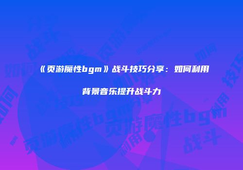 《页游魔性bgm》战斗技巧分享：如何利用背景音乐提升战斗力