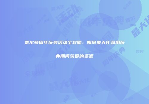 赛尔号周年庆典活动全攻略：如何最大化利用庆典期间获得的资源