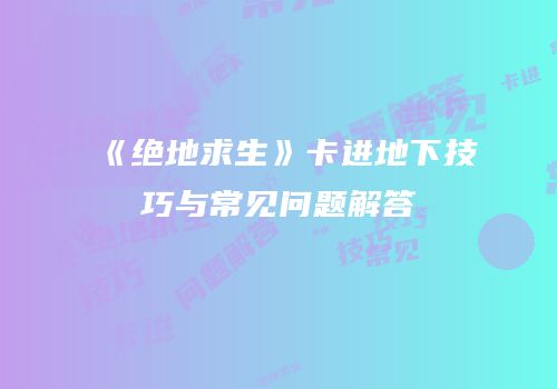 《绝地求生》卡进地下技巧与常见问题解答