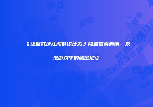 《热血武侠江湖群像任务》隐藏要素解锁：发现游戏中的秘密地点