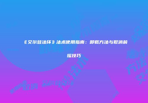 《艾尔登法环》法术使用指南：卸载方法与取消前摇技巧