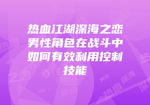 热血江湖深海之恋男性角色在战斗中如何有效利用控制技能