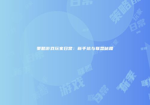 策略游戏玩家日常：新手坑与联盟秘籍
