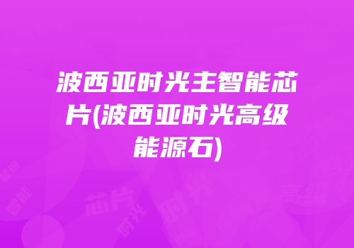 波西亚时光主智能芯片(波西亚时光高级能源石)