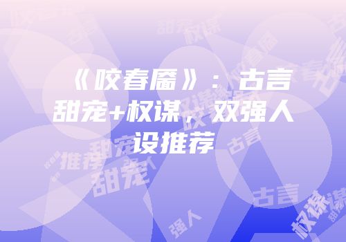 《咬春靥》：古言甜宠+权谋，双强人设推荐