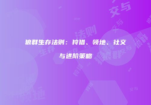 狼群生存法则：狩猎、领地、社交与进阶策略