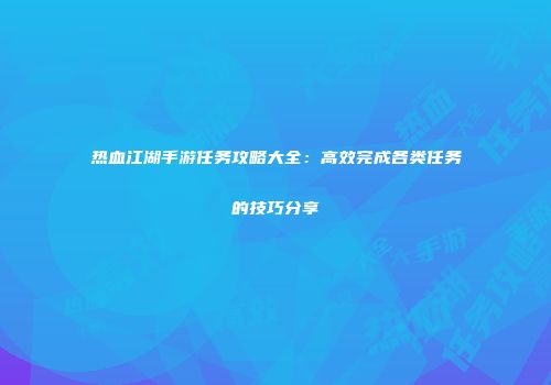 热血江湖手游任务攻略大全：高效完成各类任务的技巧分享